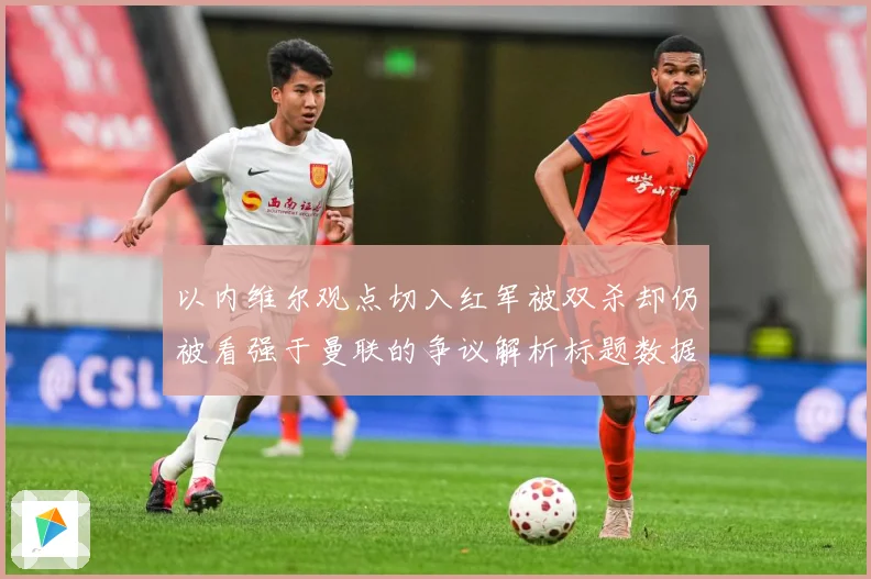 以内维尔观点切入红军被双杀却仍被看强于曼联的争议解析标题数据研判