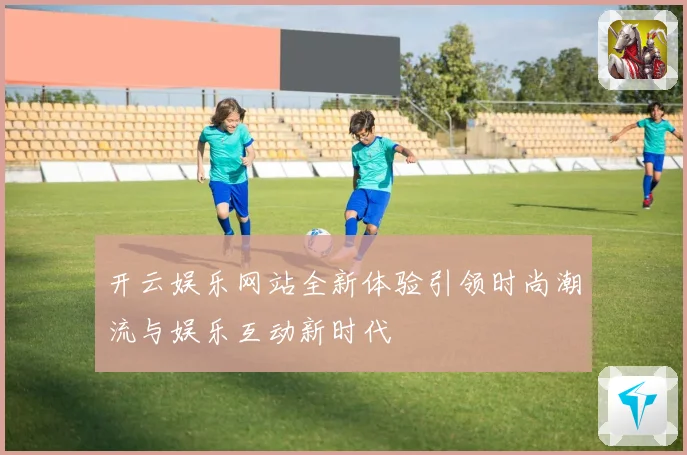 开云娱乐网站全新体验引领时尚潮流与娱乐互动新时代