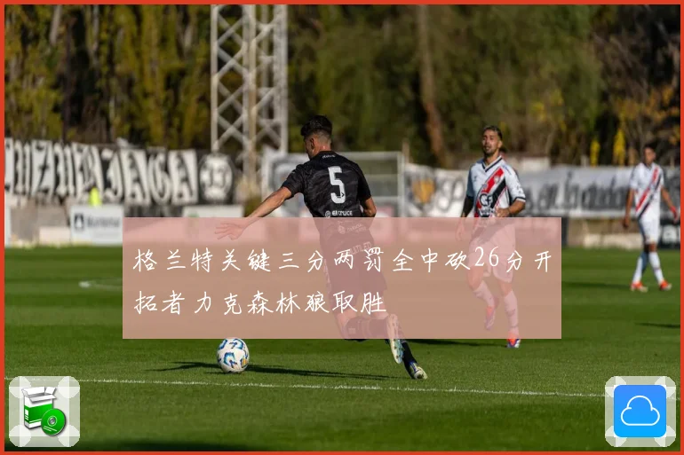 格兰特关键三分两罚全中砍26分开拓者力克森林狼取胜