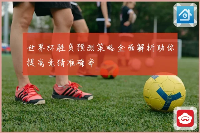 世界杯胜负预测策略全面解析助你提高竞猜准确率