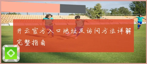 开云官方入口地址及访问方法详解完整指南