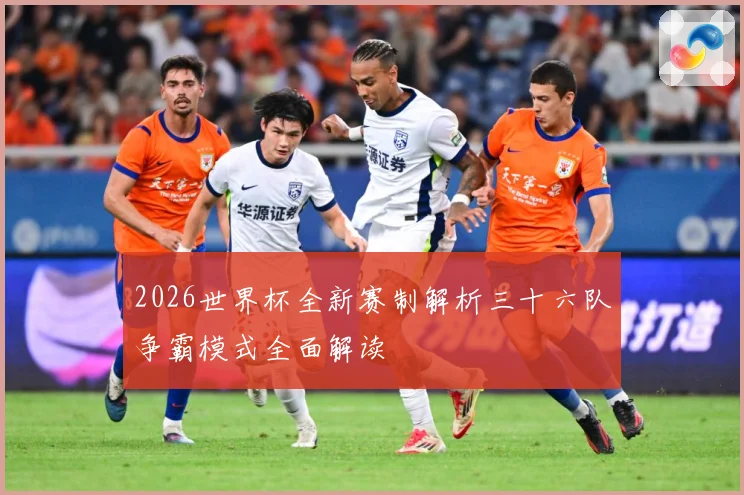 2026世界杯全新赛制解析三十六队争霸模式全面解读