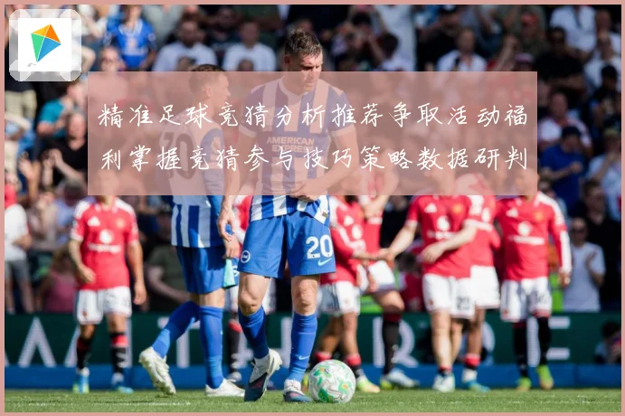 精准足球竞猜分析推荐争取活动福利掌握竞猜参与技巧策略数据研判