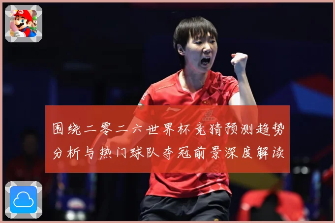 围绕二零二六世界杯竞猜预测趋势分析与热门球队夺冠前景深度解读数据研判