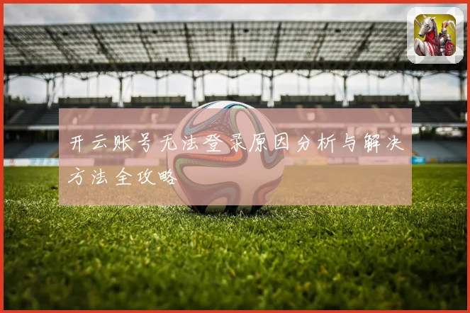 开云账号无法登录原因分析与解决方法全攻略
