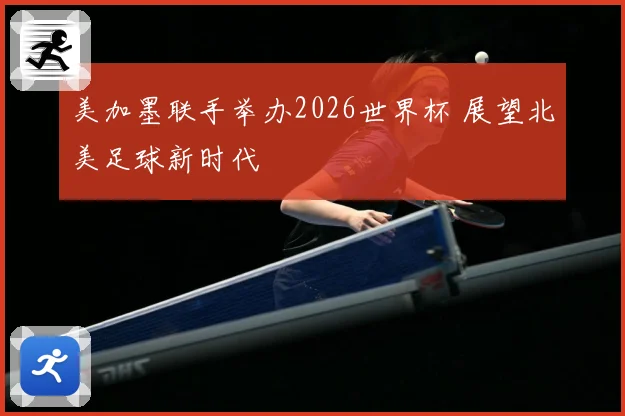 美加墨联手举办2026世界杯 展望北美足球新时代