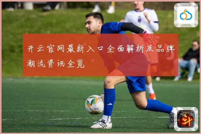 开云官网最新入口全面解析及品牌潮流资讯全览