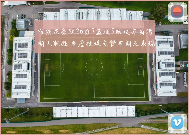 布朗尼豪取26分7篮板5助攻率南湾湖人取胜 老詹社媒点赞布朗尼表现杰出