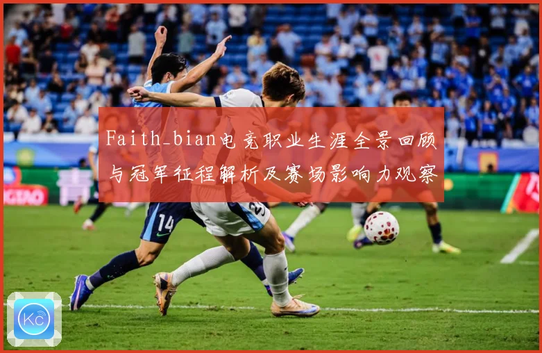 Faith_bian电竞职业生涯全景回顾与冠军征程解析及赛场影响力观察解析