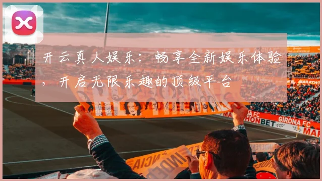 开云真人娱乐：畅享全新娱乐体验，开启无限乐趣的顶级平台