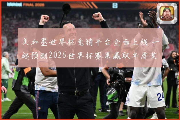 美加墨世界杯竞猜平台全面上线 一起预测2026世界杯赛果赢取丰厚奖品