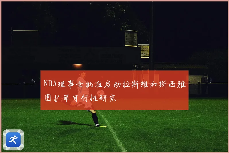 NBA理事会批准启动拉斯维加斯西雅图扩军可行性研究