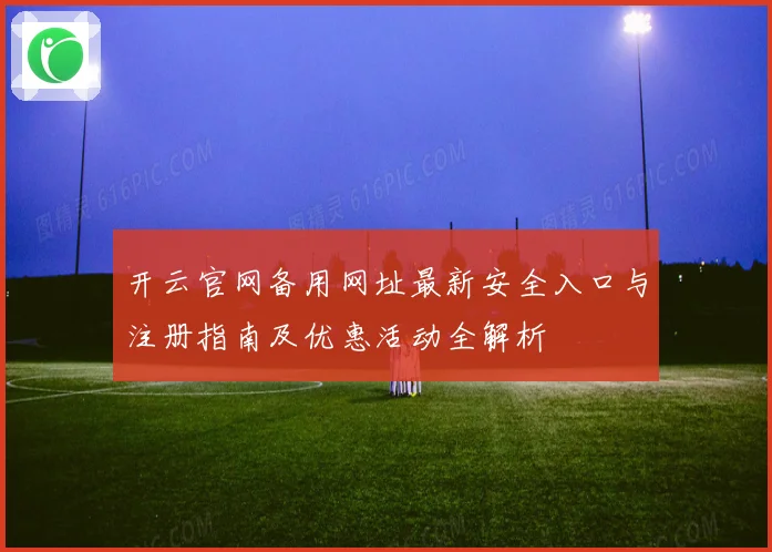 开云官网备用网址最新安全入口与注册指南及优惠活动全解析