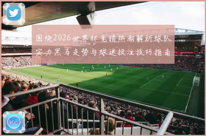 围绕2026世界杯竞猜热潮解析球队实力黑马走势与球迷投注技巧指南