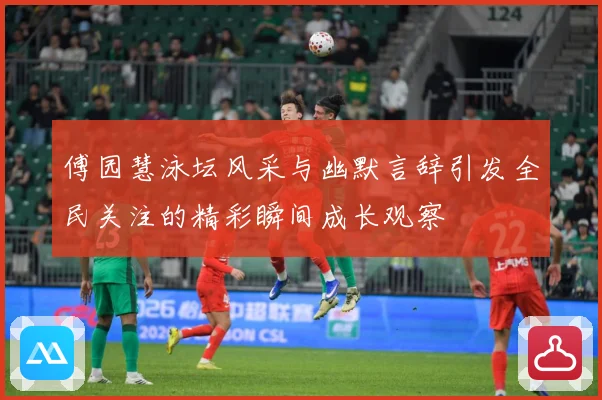 傅园慧泳坛风采与幽默言辞引发全民关注的精彩瞬间成长观察