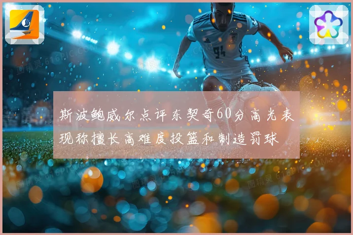 斯波鲍威尔点评东契奇60分高光表现称擅长高难度投篮和制造罚球