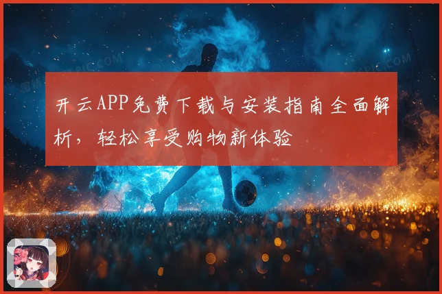 开云APP免费下载与安装指南全面解析，轻松享受购物新体验