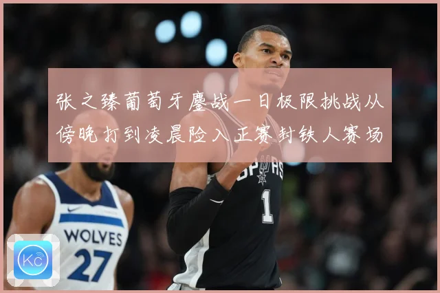 张之臻葡萄牙鏖战一日极限挑战从傍晚打到凌晨险入正赛封铁人赛场观察