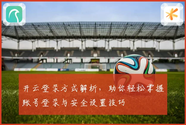开云登录方式解析，助你轻松掌握账号登录与安全设置技巧