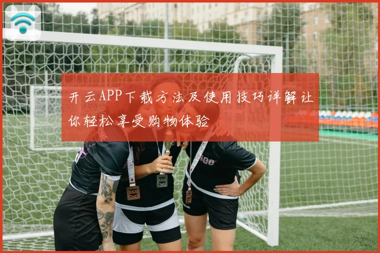 开云APP下载方法及使用技巧详解让你轻松享受购物体验