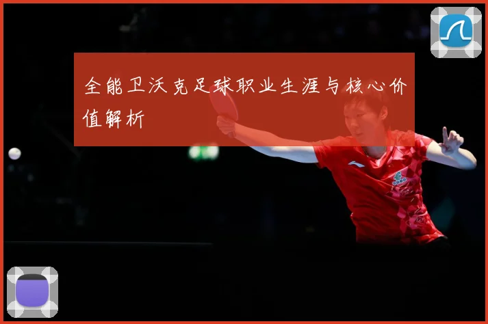 全能卫沃克足球职业生涯与核心价值解析