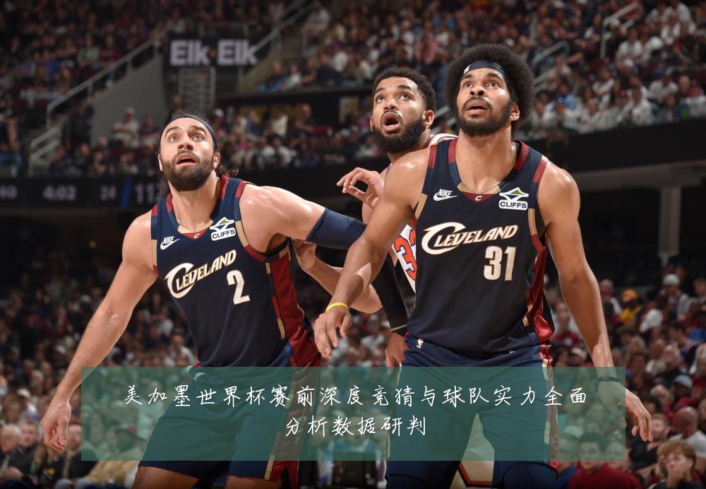 美加墨世界杯赛前深度竞猜与球队实力全面分析数据研判