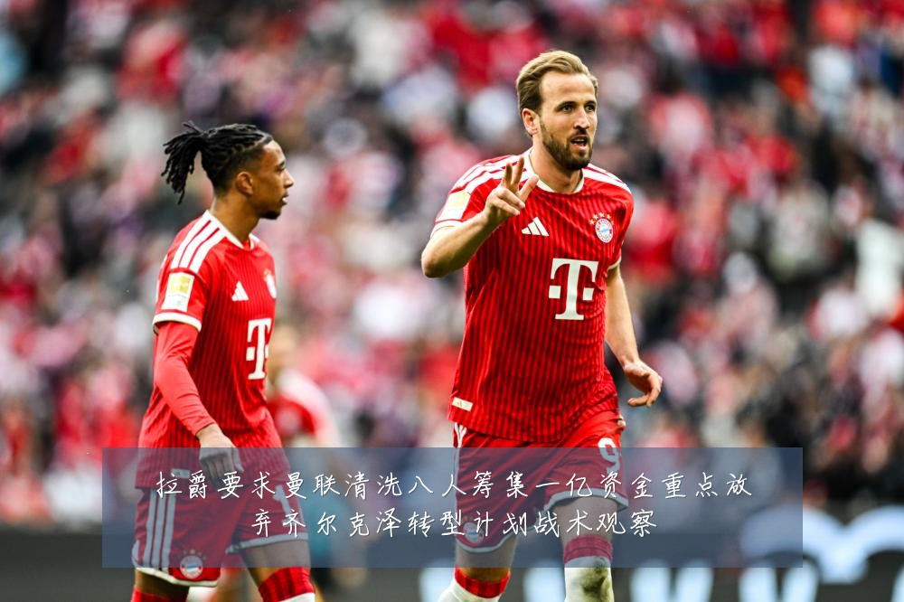 拉爵要求曼联清洗八人筹集一亿资金重点放弃齐尔克泽转型计划战术观察