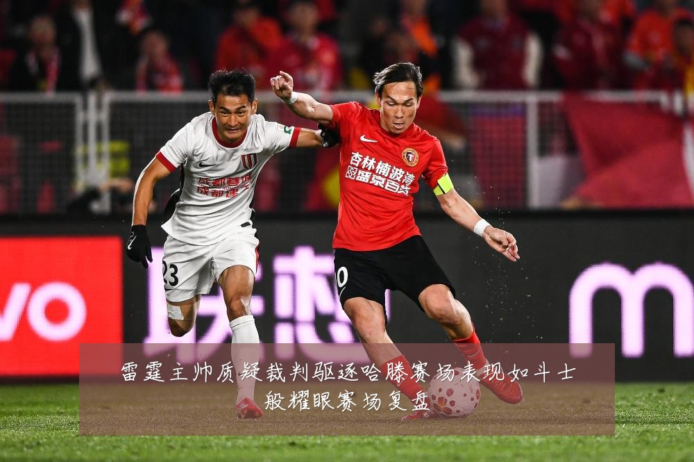 雷霆主帅质疑裁判驱逐哈滕赛场表现如斗士般耀眼赛场复盘