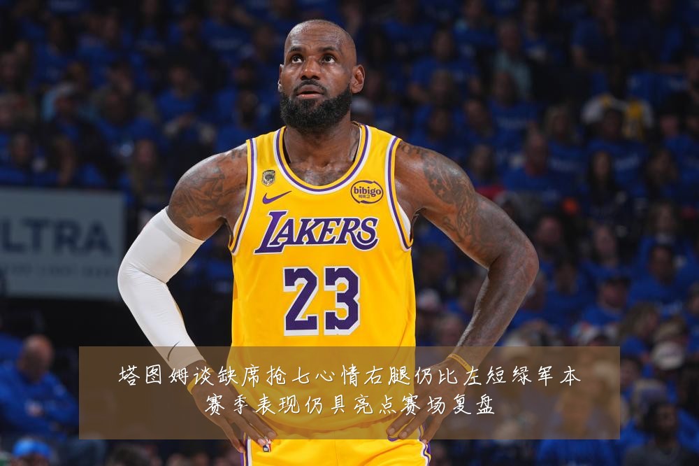 塔图姆谈缺席抢七心情右腿仍比左短绿军本赛季表现仍具亮点赛场复盘